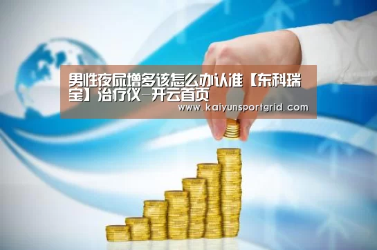 男性夜尿增多该怎么办认准【东科瑞宝】治疗仪-开云首页