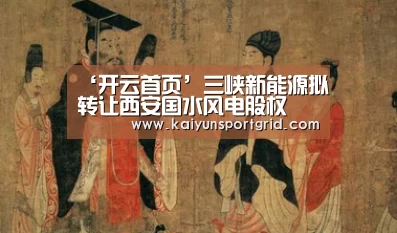 ‘开云首页’三峡新能源拟转让西安国水风电股权