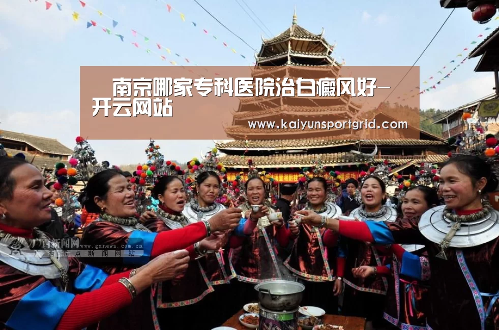 南京哪家专科医院治白癜风好-开云网站(图3) 开云推荐